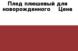 Плед плюшевый для новорожденного  › Цена ­ 900 - Свердловская обл., Екатеринбург г. Хобби. Ручные работы » Вязание   